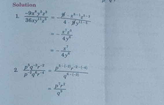 Solution 
1.  (-9x^8y^5z^3)/36xy^(11)z^3 =- (9· x^(8-1)z^(3-3))/4· 9y^(11-5) 
=- x^7z^0/4y^6 
=- x^7/4y^6 
2.  (p^5q^(-3)r^(-2))/p^(-2)q^6r^(-4) = (p^(5-(-2))r^(-2-(-4)))/q^(6-(-3)) 
= p^7r^2/q^9 