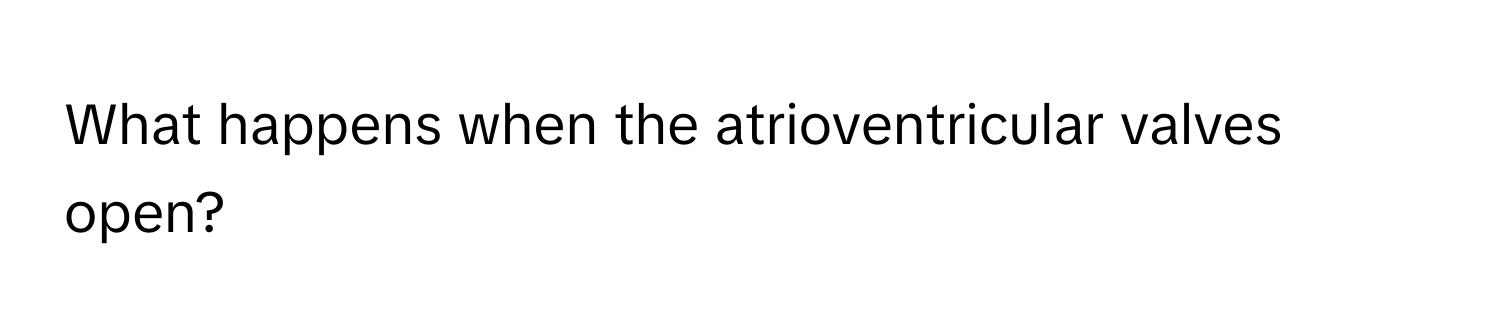What happens when the atrioventricular valves open?