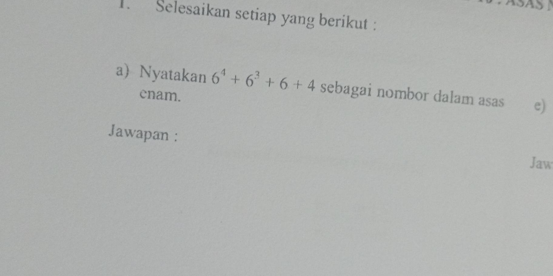 Selesaikan setiap yang berikut : 
a Nyatakan 6^4+6^3+6+4 sebagai nombor dalam asas e) 
enam. 
Jawapan : 
Jaw