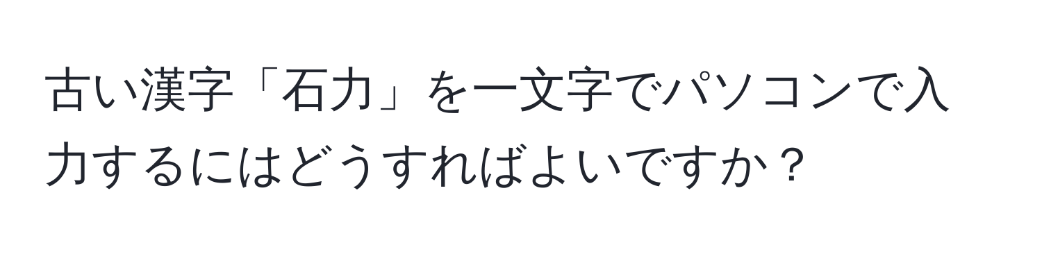 古い漢字「石力」を一文字でパソコンで入力するにはどうすればよいですか？