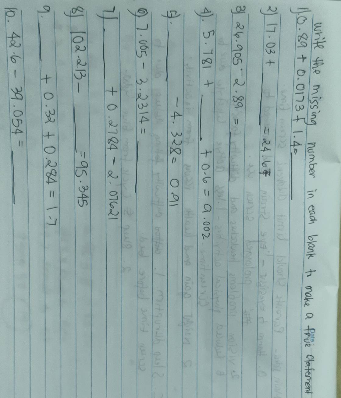 write the missing number in each blank to make a five afement 
1 0.89+0.0173+1.4= _ 
2 17.03+_ =24.67 _ 
3 26.905-2.89= _  100
4. 5.781+ _  +0.6=9.002._
-4.328=0.91
of 7.005-3.2314= _ 
_ _ +0.2784=2.07621
8 102.213- x_x^1/2 _ _ =95.345
9._
+0.32+0.284=1.7
10. 42.6-39.054=_  _