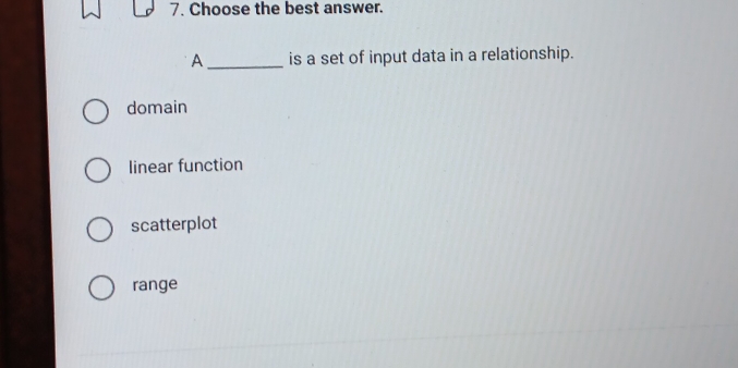 Choose the best answer.
A_ is a set of input data in a relationship.
domain
linear function
scatterplot
range