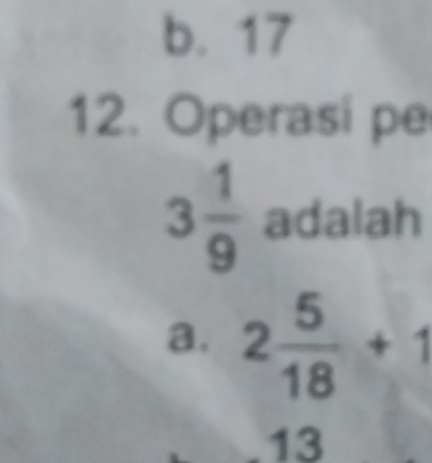 b. 17
12. Operasi pe
3 1/9  adalah
a. 2 5/18 +1
13