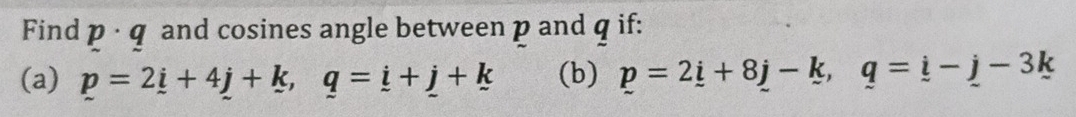 Find p · q and cosines angle between p and q if: 
(a) p=2_ i+4j+k, q=_ i+_ j+k (b) p=2_ i+8j-k, q=_ i-_ j-3k