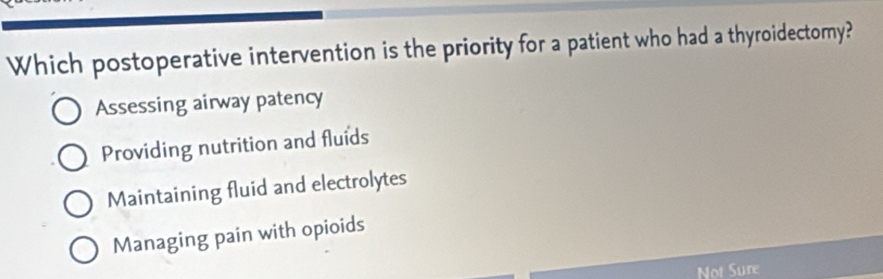 Which postoperative intervention is the priority for a patient who had a thyroidectomy?
Assessing airway patency
Providing nutrition and fluids
Maintaining fluid and electrolytes
Managing pain with opioids
Not Sure