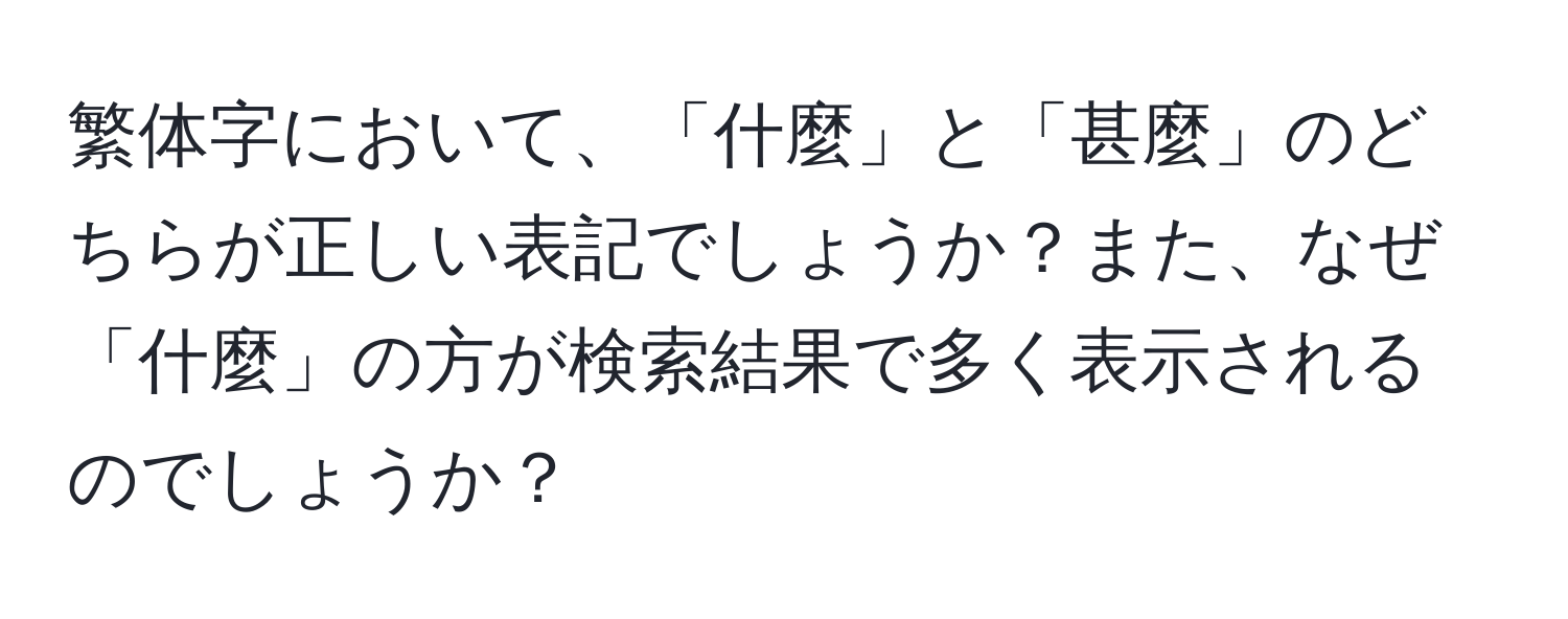 繁体字において、「什麼」と「甚麼」のどちらが正しい表記でしょうか？また、なぜ「什麼」の方が検索結果で多く表示されるのでしょうか？