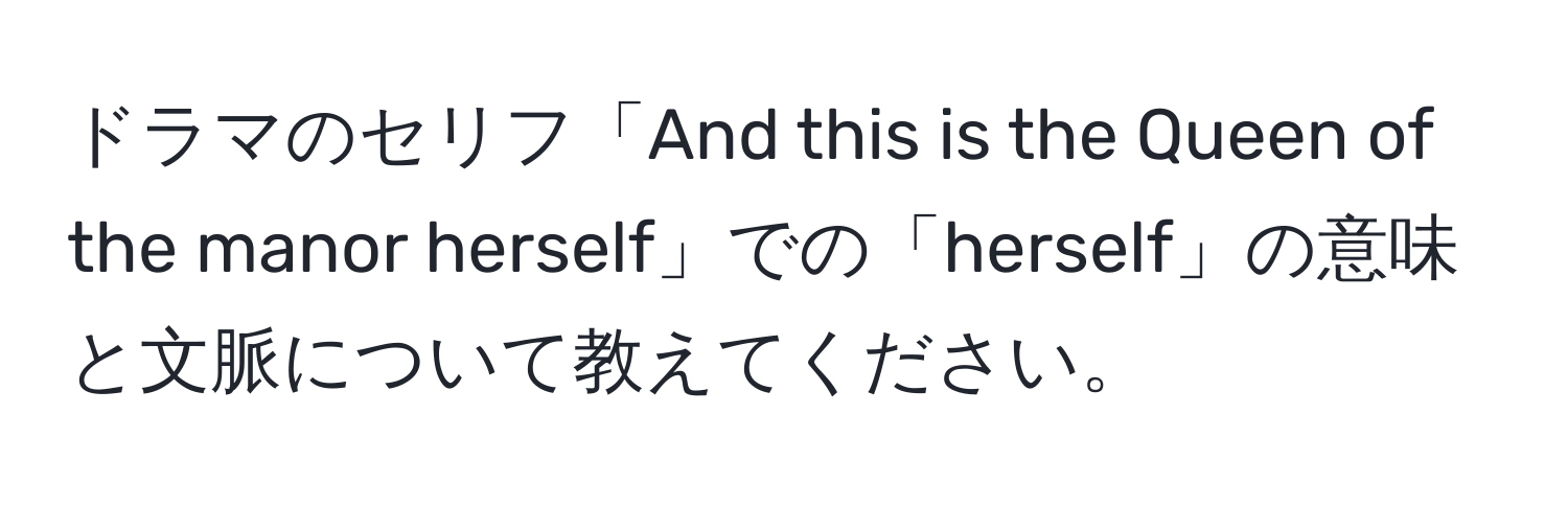 ドラマのセリフ「And this is the Queen of the manor herself」での「herself」の意味と文脈について教えてください。