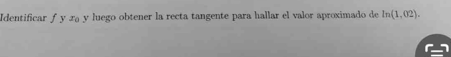 Identificar f y x y luego obtener la recta tangente para hallar el valor aproximado de ln (1,02).