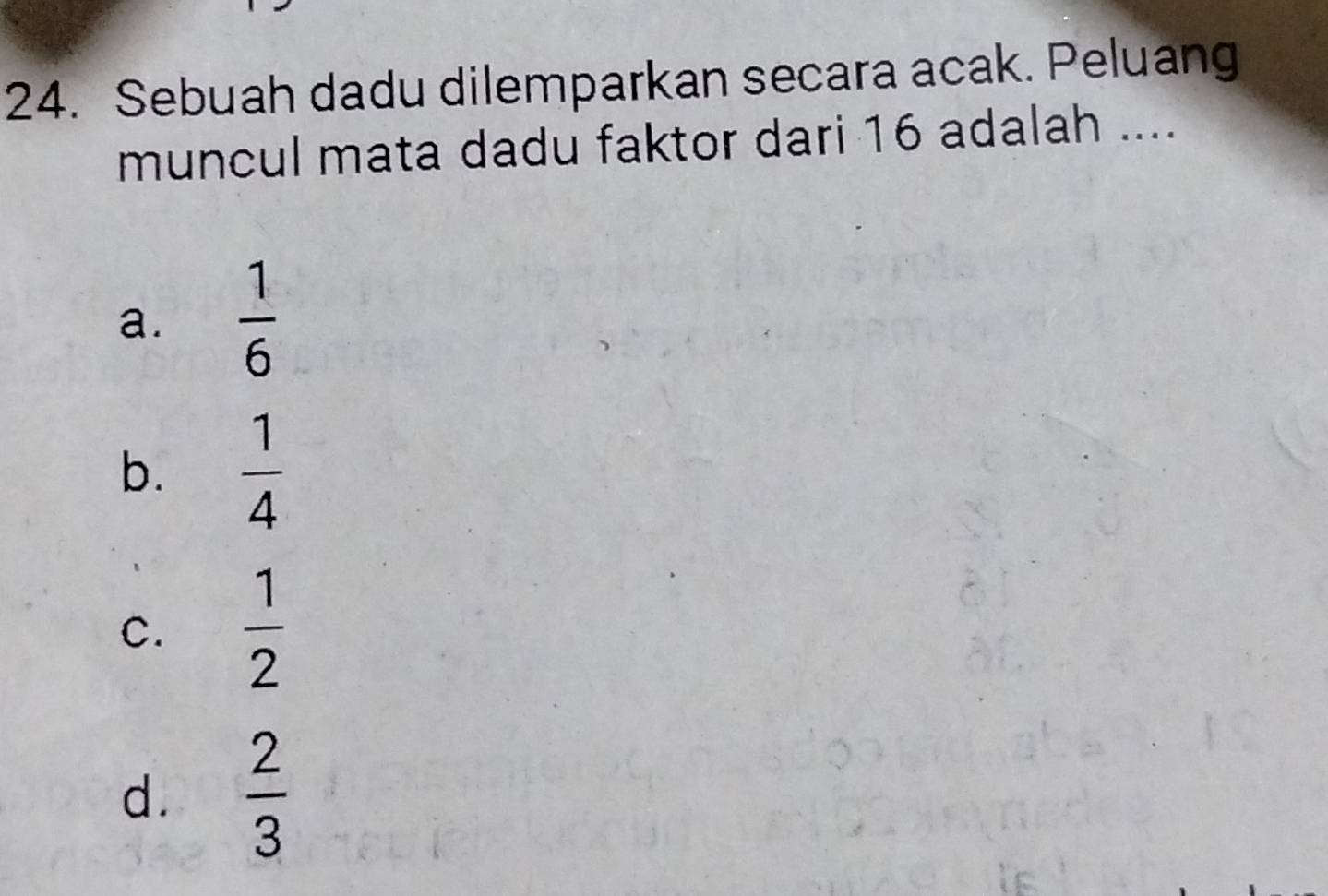 Sebuah dadu dilemparkan secara acak. Peluang
muncul mata dadu faktor dari 16 adalah ....
a.  1/6 
b.  1/4 
C.  1/2 
d.  2/3 