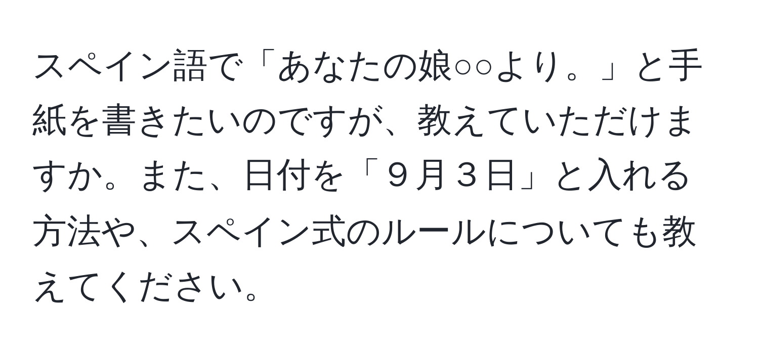 スペイン語で「あなたの娘○○より。」と手紙を書きたいのですが、教えていただけますか。また、日付を「９月３日」と入れる方法や、スペイン式のルールについても教えてください。