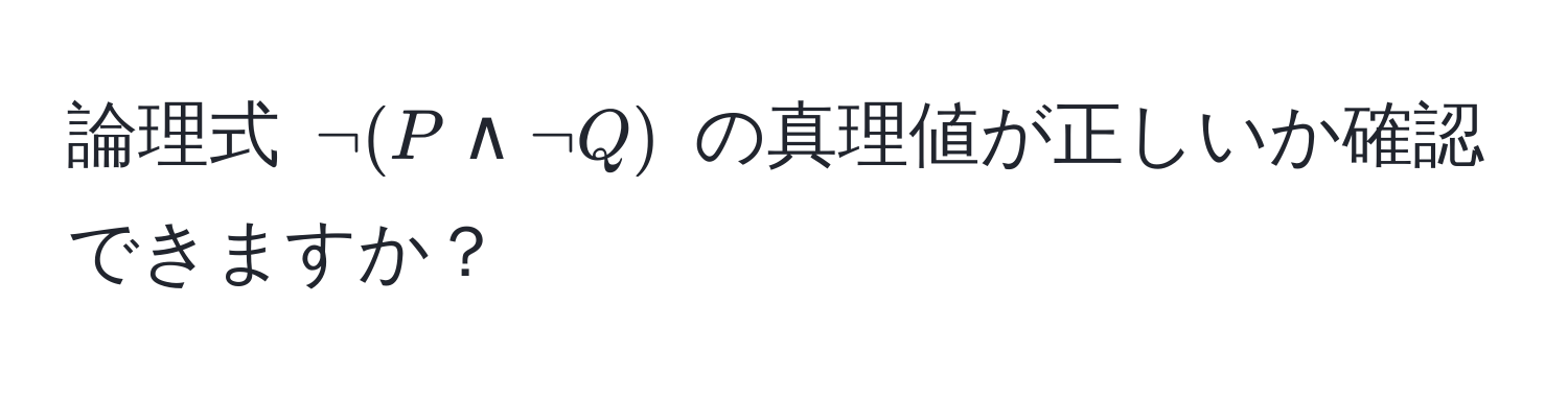 論理式 $neg(P land neg Q)$ の真理値が正しいか確認できますか？