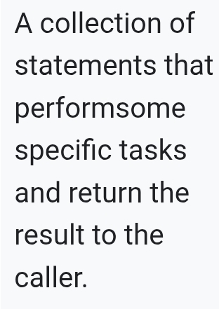 A collection of 
statements that 
performsome 
specific tasks 
and return the 
result to the 
caller.