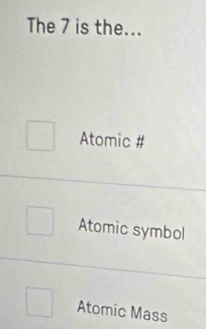 The 7 is the...
Atomic #
Atomic symbol
Atomic Mass