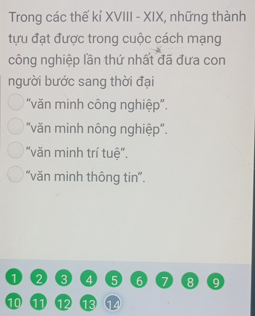 Trong các thế kỉ XVIII - XIX, những thành
tựu đạt được trong cuộc cách mạng
công nghiệp lần thứ nhất đã đưa con
người bước sang thời đại
“văn minh công nghiệp”.
“văn minh nông nghiệp”.
“văn minh trí tuệ”.
“văn minh thông tin”.
1 2 3 4 5 6 7 8 9
1 11 ⑫2 13 ⑭