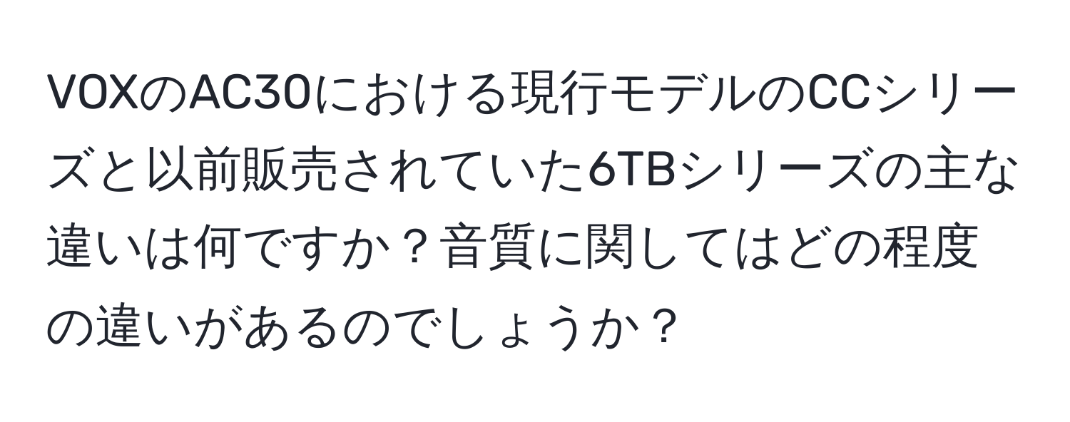 VOXのAC30における現行モデルのCCシリーズと以前販売されていた6TBシリーズの主な違いは何ですか？音質に関してはどの程度の違いがあるのでしょうか？