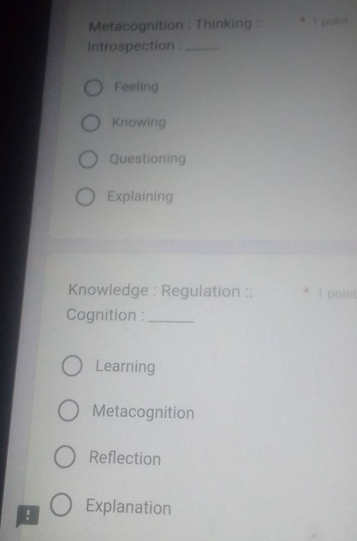 Metacognition : Thinking :: * 1 point
Introspection :_
Feeling
Knowing
Questioning
Explaining
Knowledge : Regulation :: * 1 point
Cognition :_
Learning
Metacognition
Reflection
! Explanation