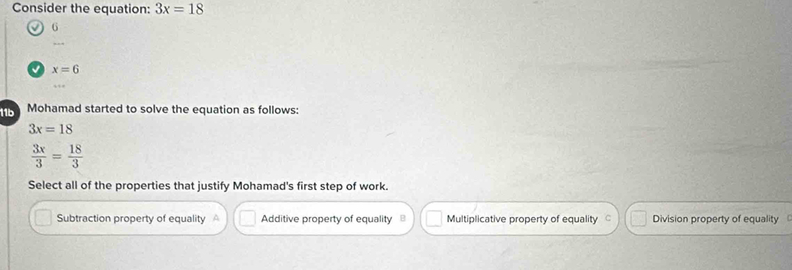 Consider the equation: 3x=18
6
_
x=6
Mohamad started to solve the equation as follows:
3x=18
 3x/3 = 18/3 
Select all of the properties that justify Mohamad's first step of work.
Subtraction property of equality Additive property of equality Multiplicative property of equality Division property of equality