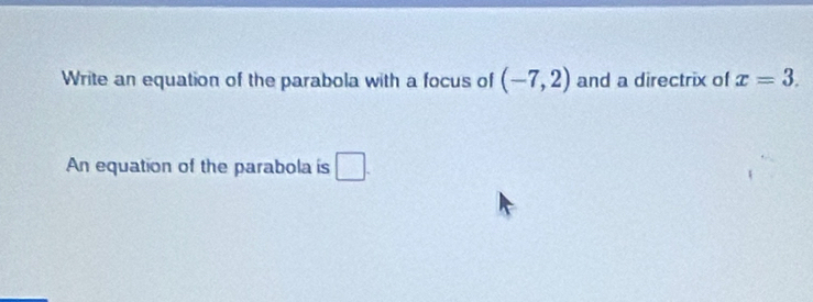 Write an equation of the parabola with a focus of (-7,2) and a directrix of x=3. 
An equation of the parabola is □.