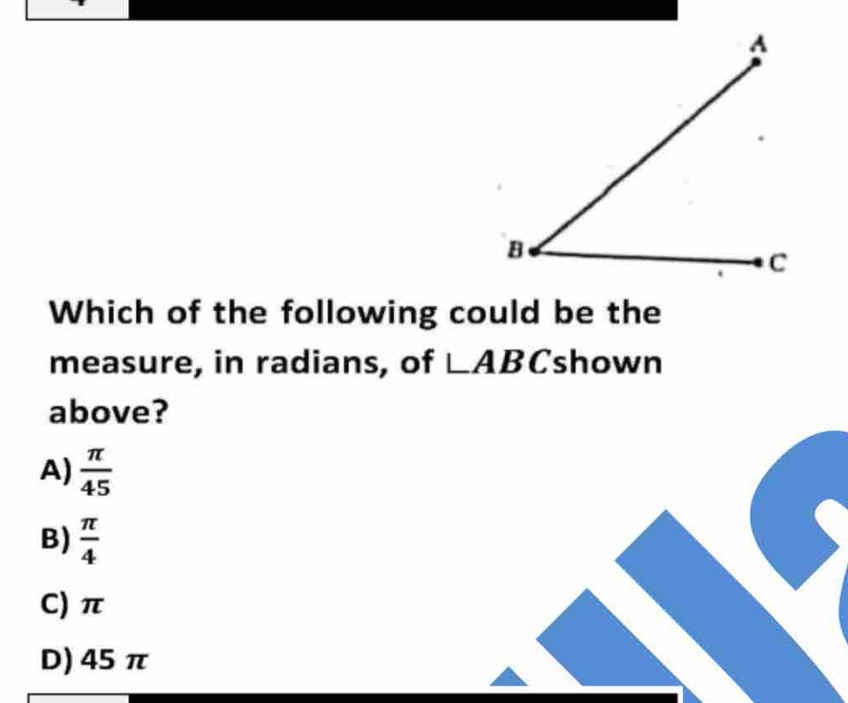 Which of the following could be the
measure, in radians, of ∠ ABC shown
above?
A)  π /45 
B)  π /4 
C) π
D) 45 π