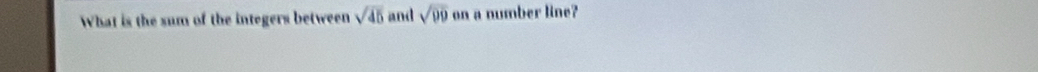 What is the sum of the integers between sqrt(45) and sqrt(09)on a number line?