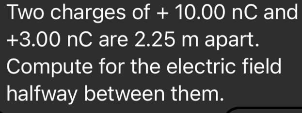 Two charges of + 10.00 nC and
+3.00 nC are 2.25 m apart. 
Compute for the electric field 
halfway between them.