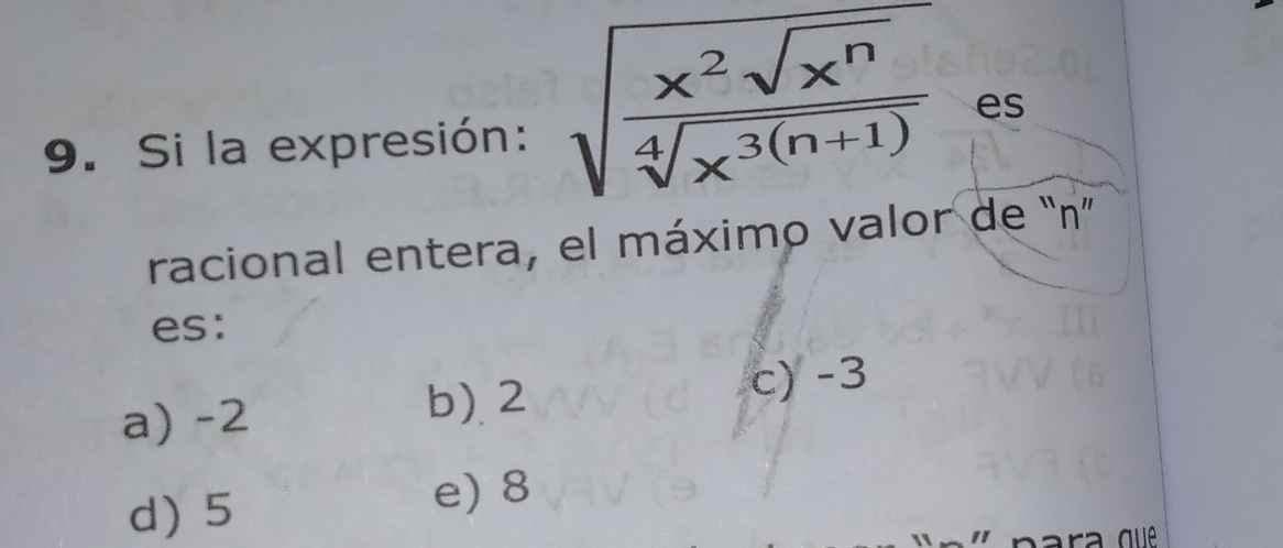 Si la expresión: sqrt(frac x^2sqrt x^n)sqrt[4](x^(3(n+1))) es
racional entera, el máximo valor de “ n ”
es:
a) -2 b). 2
c) -3
d) 5
e) 8