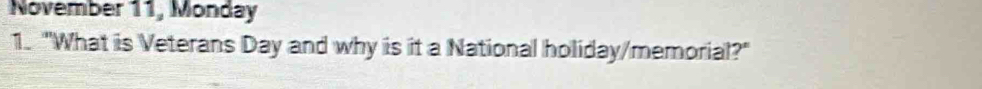 November 11, Monday 
1. "What is Veterans Day and why is it a National holiday/memorial?"