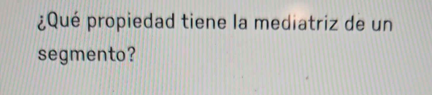 ¿Qué propiedad tiene la mediatriz de un 
segmento?