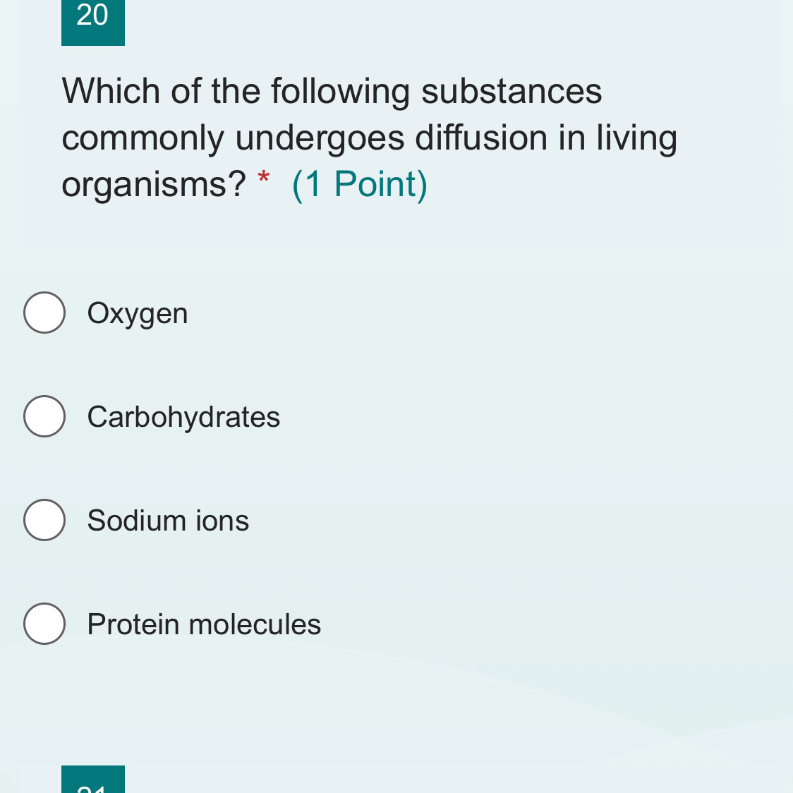 Which of the following substances
commonly undergoes diffusion in living
organisms? * (1 Point)
Oxygen
Carbohydrates
Sodium ions
Protein molecules