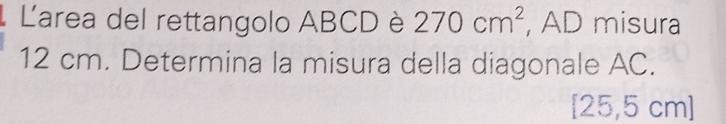 Larea del rettangolo ABCD è 270cm^2 , AD misura
12 cm. Determina la misura della diagonale AC.
[25,5 cm ]