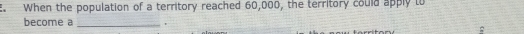 When the population of a territory reached 60,000, the territory could apply to 
become a 
_