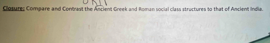 Closure: Compare and Contrast the Ancient Greek and Roman social class structures to that of Ancient India.