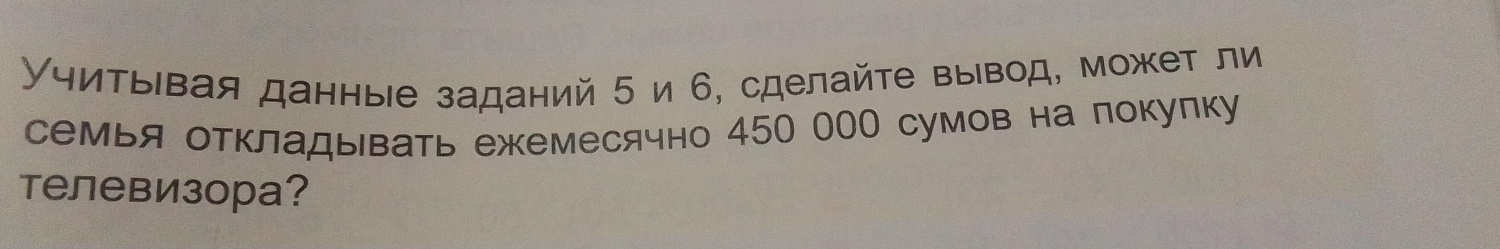 УчитьΙвая данныιе заданий 5 и 6, сделайτе вывод, может ли 
семья откладывать ежемесячно 450 000 сумов на локулку 
Tелевизора?