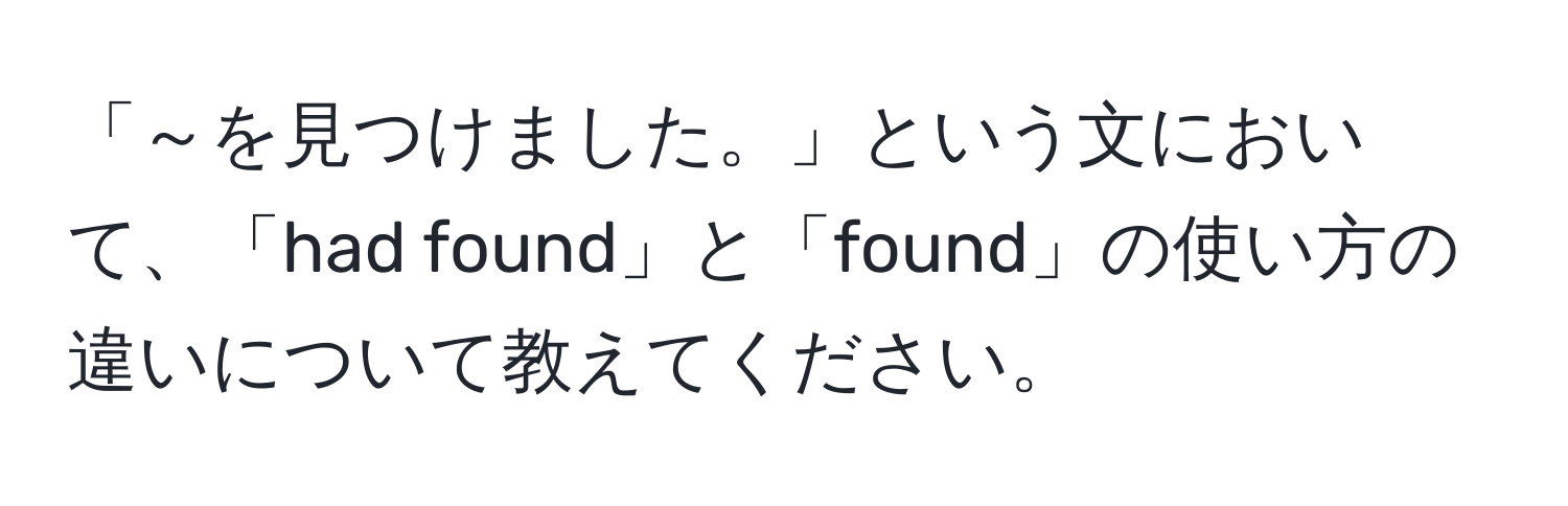 「～を見つけました。」という文において、「had found」と「found」の使い方の違いについて教えてください。