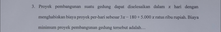 Proyek pembangunan suatu gedung dapat diselesaikan dalam x hari dengan 
menghabiskan biaya proyek per-hari sebesar 3x-180+5.000x ratus ribu rupiah. Biaya 
minimum proyek pembangunan gedung tersebut adalah….