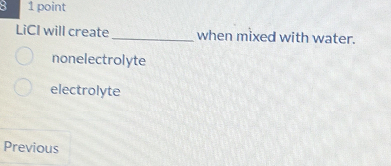 8 1 point
LiCl will create_ when mixed with water.
nonelectrolyte
electrolyte
Previous