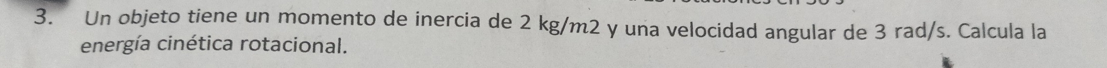 Un objeto tiene un momento de inercia de 2 kg/m2 y una velocidad angular de 3 rad/s. Calcula la 
energía cinética rotacional.