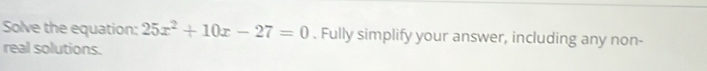 Solve the equation: 25x^2+10x-27=0. Fully simplify your answer, including any non- 
real solutions.