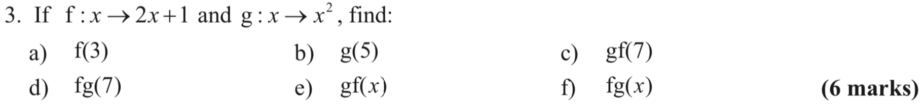 If f:xto 2x+1 and g:xto x^2 , find: 
a) f(3) b) g(5) c) gf(7)
d) fg(7) e) gf(x) f) fg(x) (6 marks)