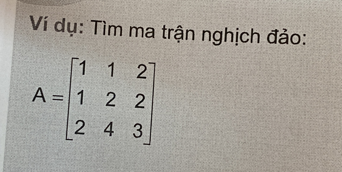 Ví dụ: Tìm ma trận nghịch đảo:
A=beginbmatrix 1&1&2 1&2&2 2&4&3endbmatrix