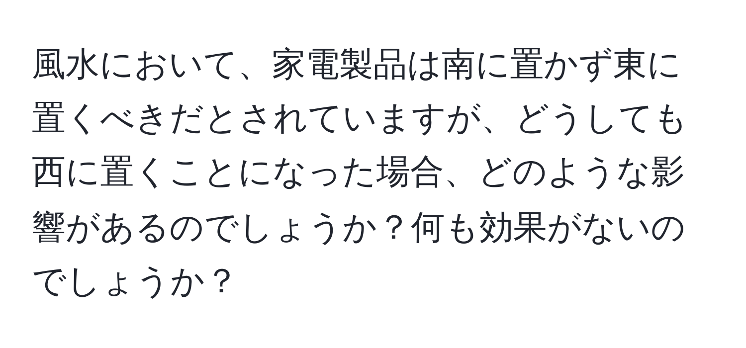 風水において、家電製品は南に置かず東に置くべきだとされていますが、どうしても西に置くことになった場合、どのような影響があるのでしょうか？何も効果がないのでしょうか？