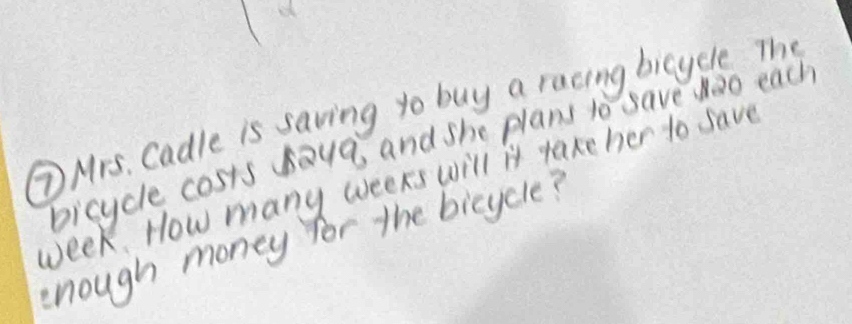 Mrs, Cadle is saving yo buy a racing bicycle The 
bicycle costs saya, and she plans to save oo each
week. How many weeks will it take her to save 
enough money for the bicycle?