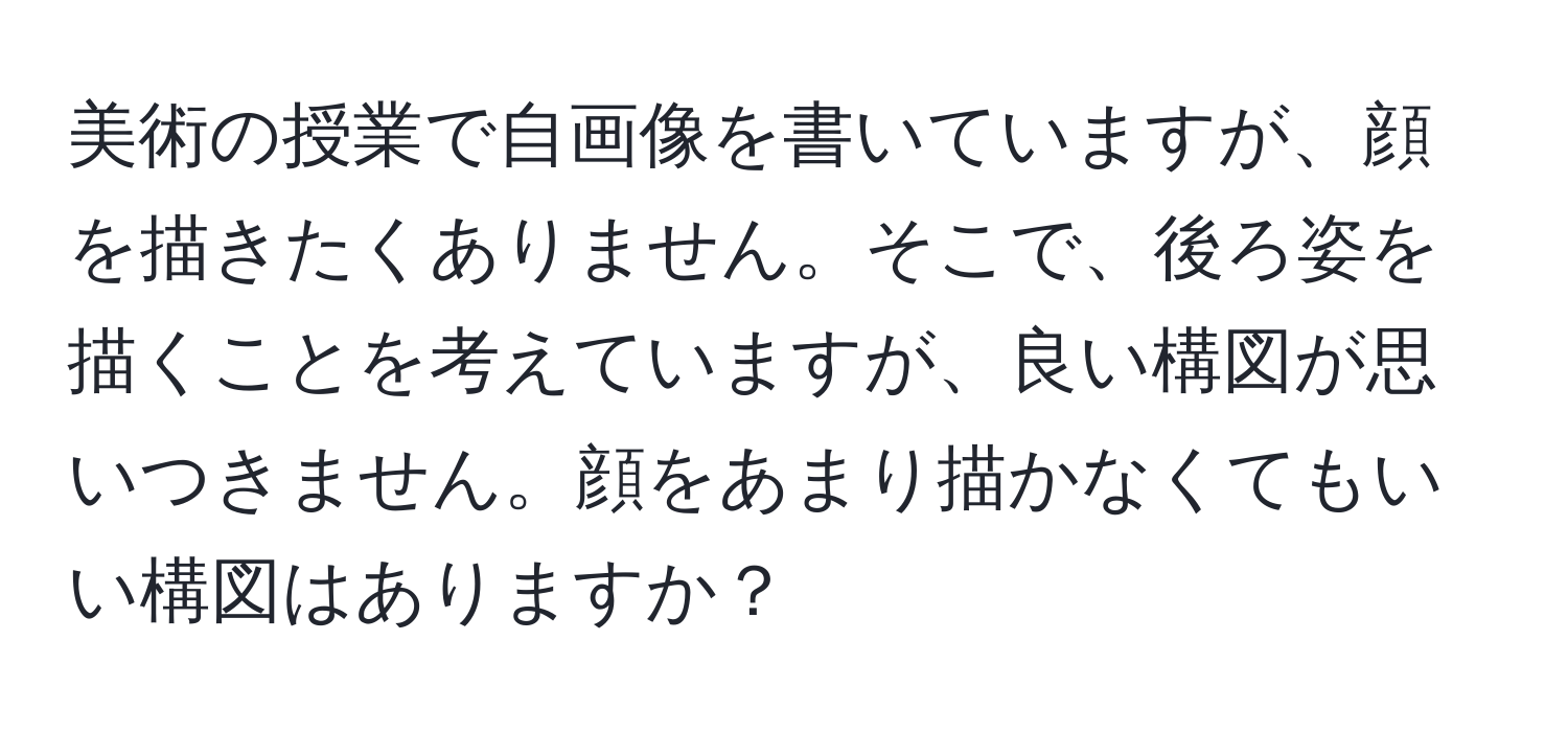 美術の授業で自画像を書いていますが、顔を描きたくありません。そこで、後ろ姿を描くことを考えていますが、良い構図が思いつきません。顔をあまり描かなくてもいい構図はありますか？