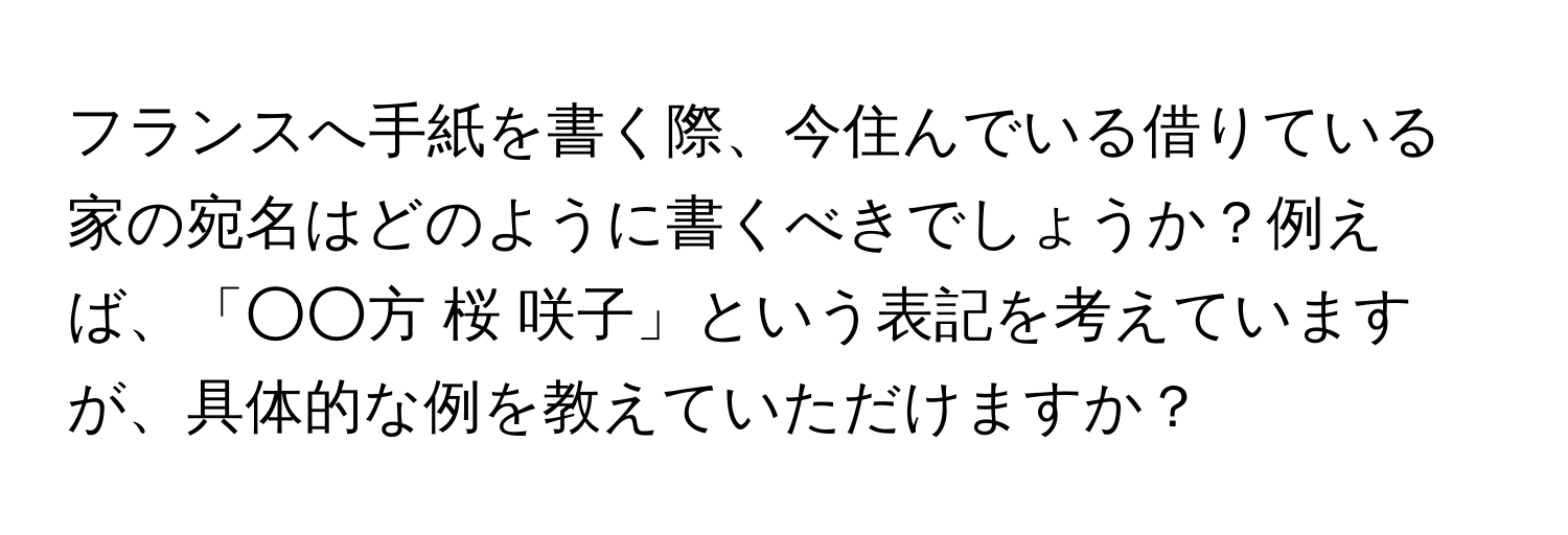 フランスへ手紙を書く際、今住んでいる借りている家の宛名はどのように書くべきでしょうか？例えば、「○○方 桜 咲子」という表記を考えていますが、具体的な例を教えていただけますか？