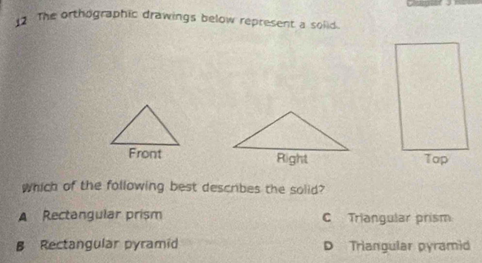 The orthographic drawings below represent a solid.
Front 
Which of the following best describes the solid?
A Rectangular prism C Triangular prism
B Rectangular pyramid D Triangular pyramid