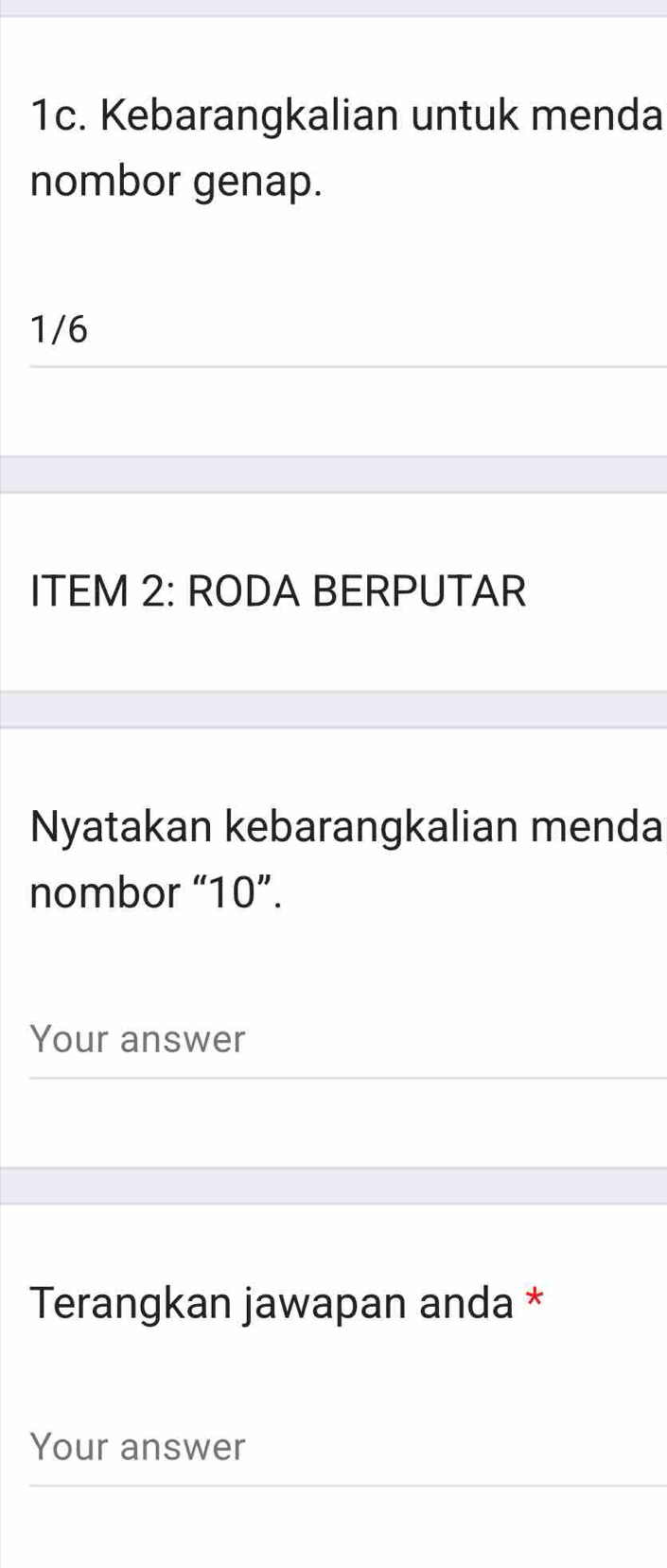 Kebarangkalian untuk menda 
nombor genap. 
1/6 
ITEM 2: RODA BERPUTAR 
Nyatakan kebarangkalian menda 
nombor “ 10 ”. 
Your answer 
Terangkan jawapan anda * 
Your answer