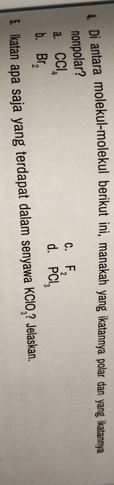 Di antara molekul-molekul berikut ini, manakah yang ikatannya polar dan yang ikatannya
nonpolar?
a. CCl_4
C. F_2
d. PCl_3
b. Br_2
5. Ikatan apa saja yang terdapat dalam senyawa KClO_3 ? Jelaskan.