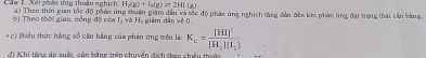 H_2(g)+I_2(g)leftharpoons 2HI(
Cáa 1 Xết phán ứng thuận nghịch ) Theo thời gian tốc độ phên ứng thuận giám dễn và tốc độ pháp ứng nghịch tăng dễn đến khỏ nhân ứng đại trang thái cần bàng 
b) Theo thời gian, nồng độ của I_2xaH ciểm dân sé n 
+ c) Biểu thức hằng số cần bằng của phản ứng trên là: K_c=frac [HI]^2[H_2][I_2]
ci Khi tăng ăn suốc, cân bằng trên chuyển đích then chiều thuận