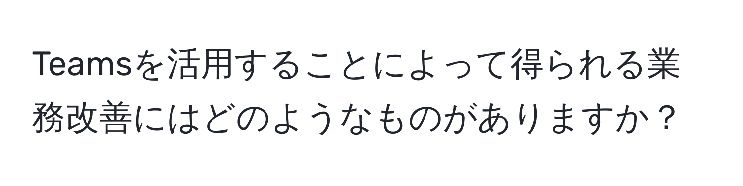 Teamsを活用することによって得られる業務改善にはどのようなものがありますか？