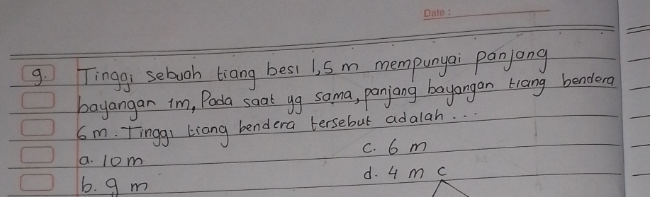 Tingg, sebooh tiang besi 1, S m mempunyai panjong
bayangan im, Pada soat yg sama, panjang bayangan trang bendero
6m. Tingg1 Liang bendera tersebut adalah. .
a. lom C. 6 m
d. 4 m c
b. g m